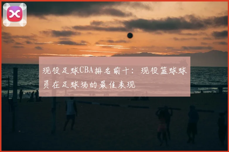 现役足球CBA排名前十:现役篮球球员在足球场的最佳表现