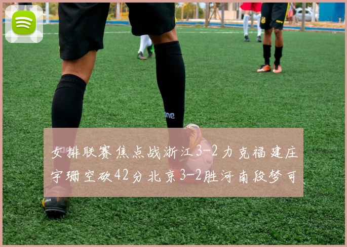 女排联赛焦点战浙江3-2力克福建庄宇珊空砍42分北京3-2胜河南段梦可获16分