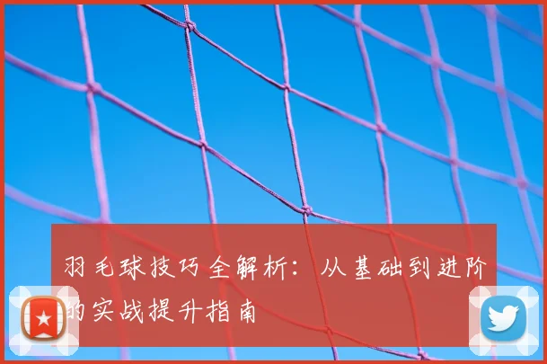 羽毛球技巧全解析:从基础到进阶的实战提升指南