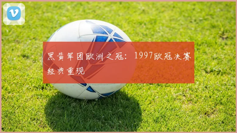 黑黄军团欧洲之冠:1997欧冠决赛经典重现