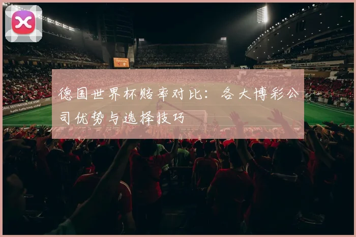 德国世界杯赔率对比:各大博彩公司优势与选择技巧